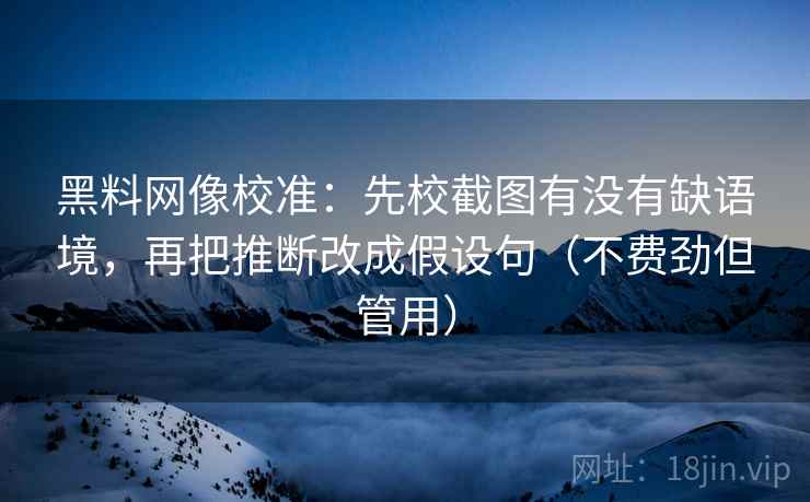 黑料网像校准:先校截图有没有缺语境,再把推断改成假设句(不费劲但管用) 黑料网像校准:先校截图有没有缺语境,再把推断改成假设句(不费劲但管用)