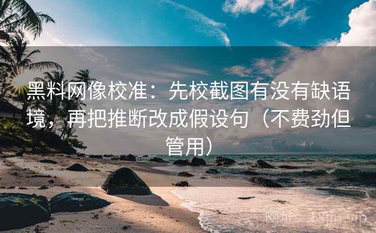 黑料网像校准:先校截图有没有缺语境,再把推断改成假设句(不费劲但管用) 黑料网像校准:先校截图有没有缺语境,再把推断改成假设句(不费劲但管用)