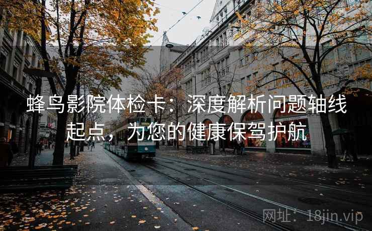 蜂鸟影院体检卡:深度解析问题轴线起点,为您的健康保驾护航 蜂鸟影院体检卡:深度解析问题轴线起点,为您的健康保驾护航