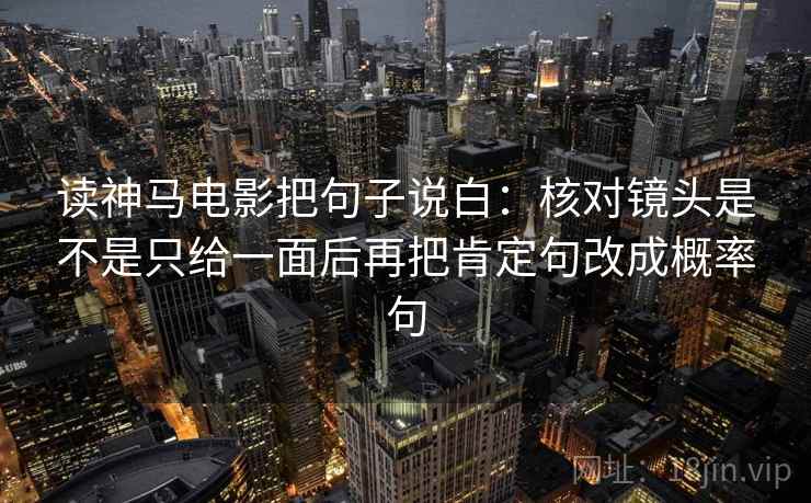 读神马电影把句子说白：核对镜头是不是只给一面后再把肯定句改成概率句
