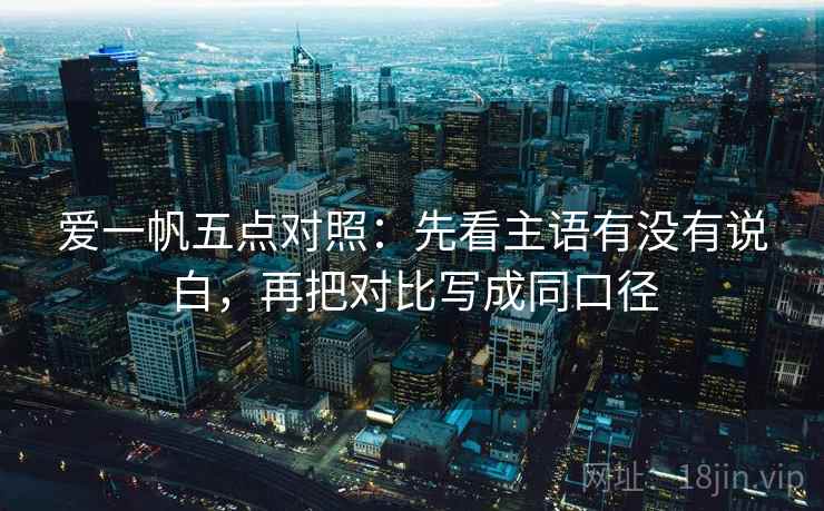 爱一帆五点对照：先看主语有没有说白，再把对比写成同口径