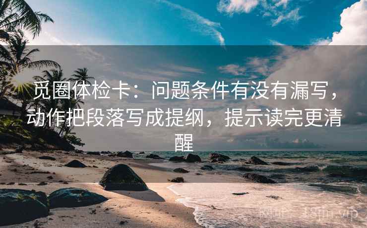 觅圈体检卡：问题条件有没有漏写，动作把段落写成提纲，提示读完更清醒