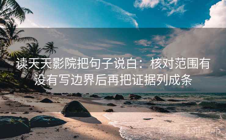 读天天影院把句子说白:核对范围有没有写边界后再把证据列成条 读天天影院把句子说白:核对范围有没有写边界后再把证据列成条