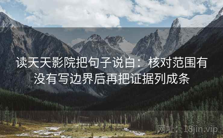 读天天影院把句子说白:核对范围有没有写边界后再把证据列成条 读天天影院把句子说白:核对范围有没有写边界后再把证据列成条