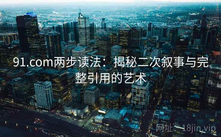 91.com两步读法：揭秘二次叙事与完整引用的艺术
