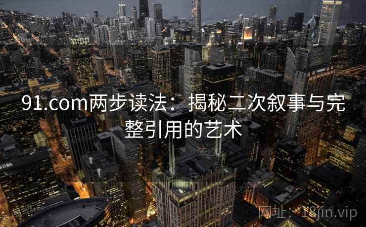 91.com两步读法：揭秘二次叙事与完整引用的艺术