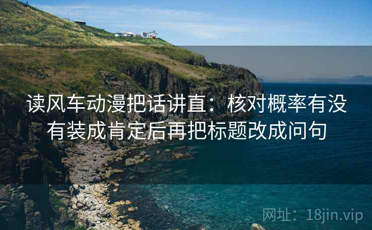 读风车动漫把话讲直：核对概率有没有装成肯定后再把标题改成问句