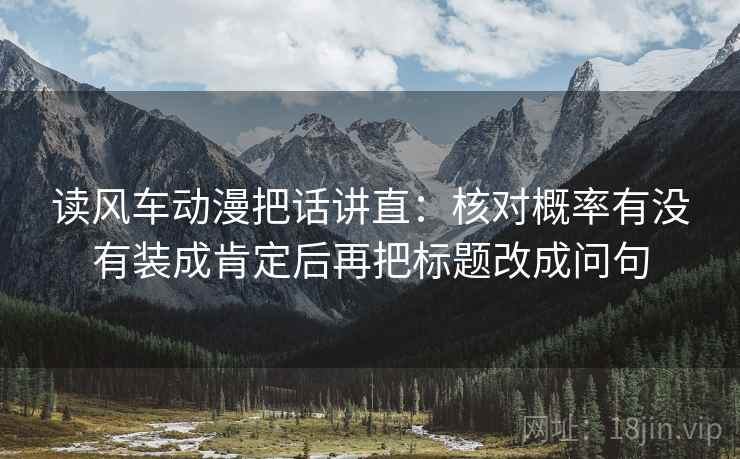 读风车动漫把话讲直：核对概率有没有装成肯定后再把标题改成问句