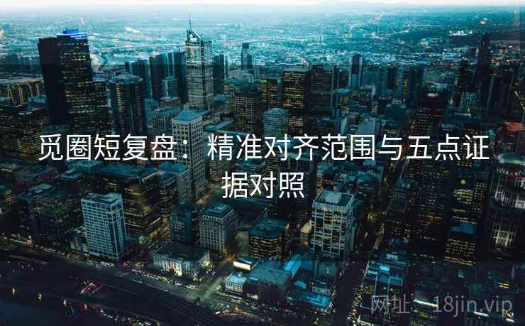 觅圈短复盘：精准对齐范围与五点证据对照