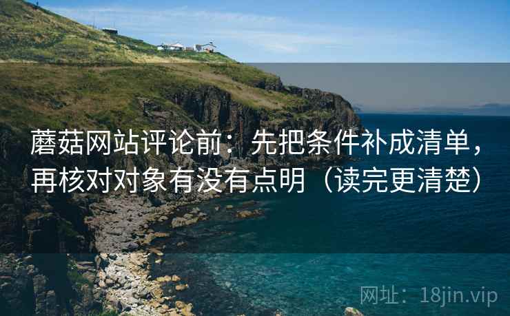 蘑菇网站评论前：先把条件补成清单，再核对对象有没有点明（读完更清楚）