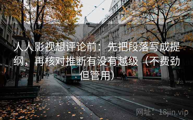 人人影视想评论前:先把段落写成提纲,再核对推断有没有越级(不费劲但管用) 人人影视想评论前:先把段落写成提纲,再核对推断有没有越级(不费劲但管用)