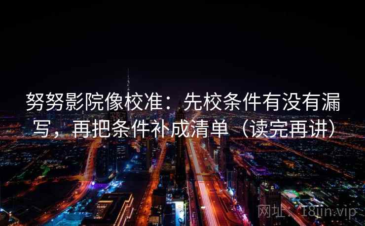 努努影院像校准:先校条件有没有漏写,再把条件补成清单(读完再讲) 努努影院像校准:先校条件有没有漏写,再把条件补成清单(读完再讲)