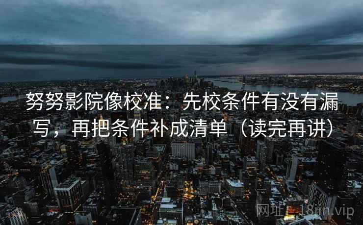 努努影院像校准:先校条件有没有漏写,再把条件补成清单(读完再讲) 努努影院像校准:先校条件有没有漏写,再把条件补成清单(读完再讲)