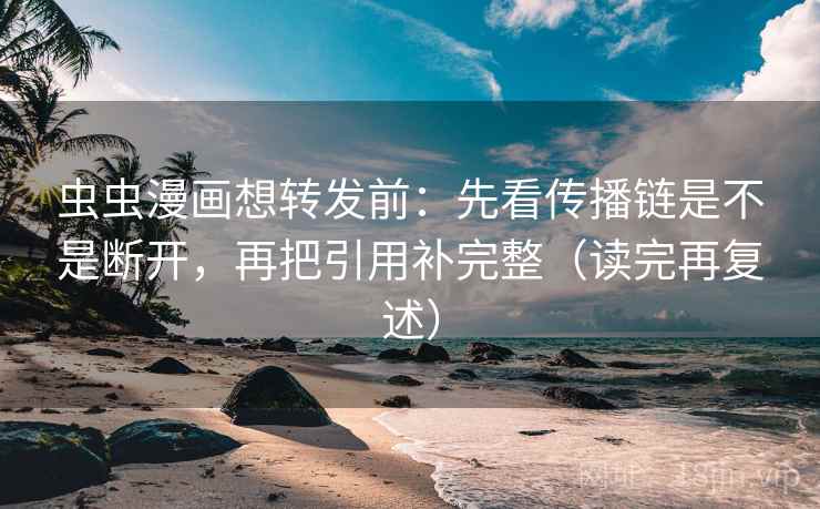 虫虫漫画想转发前：先看传播链是不是断开，再把引用补完整（读完再复述）