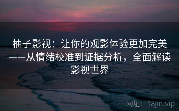 柚子影视：让你的观影体验更加完美——从情绪校准到证据分析，全面解读影视世界
