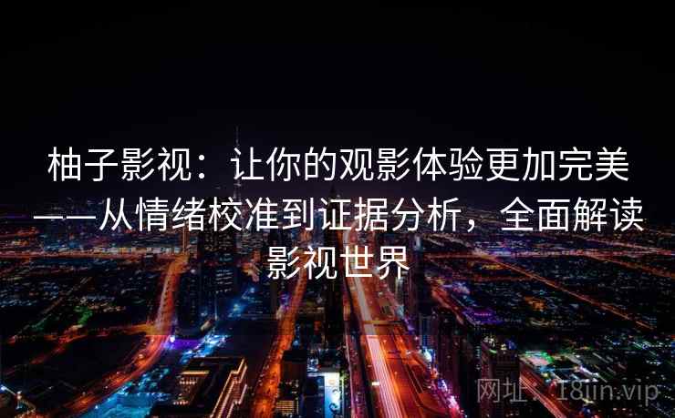 柚子影视：让你的观影体验更加完美——从情绪校准到证据分析，全面解读影视世界
