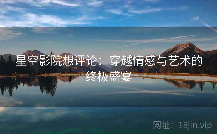 星空影院想评论:穿越情感与艺术的终极盛宴 星空影院想评论:穿越情感与艺术的终极盛宴