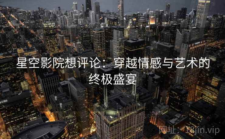 星空影院想评论:穿越情感与艺术的终极盛宴 星空影院想评论:穿越情感与艺术的终极盛宴