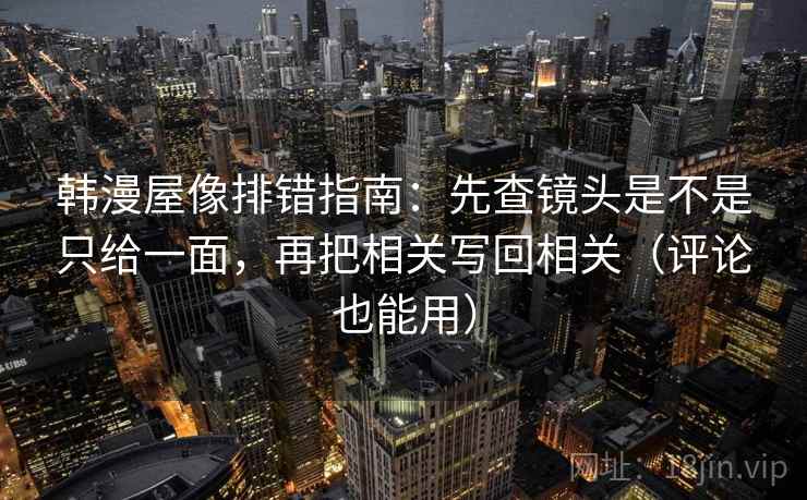 韩漫屋像排错指南:先查镜头是不是只给一面,再把相关写回相关(评论也能用) 韩漫屋像排错指南:先查镜头是不是只给一面,再把相关写回相关(评论也能用)
