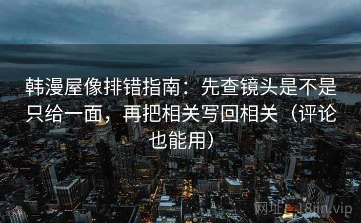 韩漫屋像排错指南:先查镜头是不是只给一面,再把相关写回相关(评论也能用) 韩漫屋像排错指南:先查镜头是不是只给一面,再把相关写回相关(评论也能用)