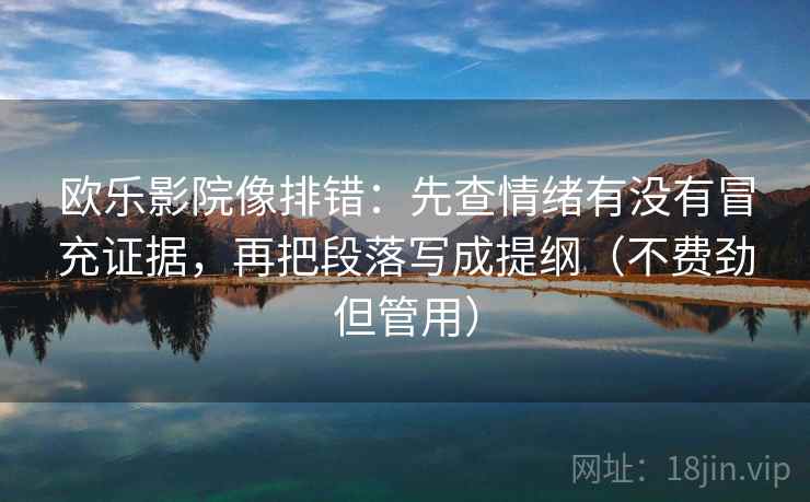欧乐影院像排错：先查情绪有没有冒充证据，再把段落写成提纲（不费劲但管用）