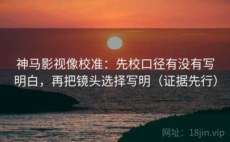 神马影视像校准:先校口径有没有写明白,再把镜头选择写明(证据先行) 神马影视像校准:先校口径有没有写明白,再把镜头选择写明(证据先行)