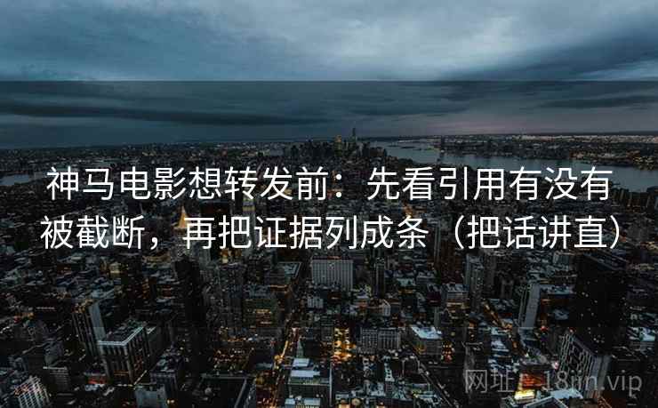 神马电影想转发前：先看引用有没有被截断，再把证据列成条（把话讲直）