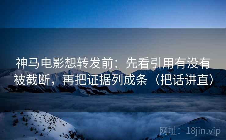 神马电影想转发前：先看引用有没有被截断，再把证据列成条（把话讲直）