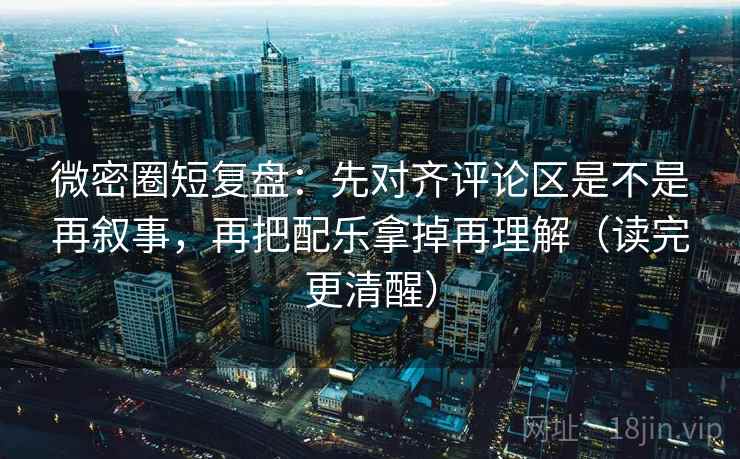 微密圈短复盘:先对齐评论区是不是再叙事,再把配乐拿掉再理解(读完更清醒) 微密圈短复盘:先对齐评论区是不是再叙事,再把配乐拿掉再理解(读完更清醒)