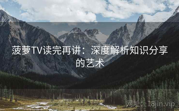菠萝TV读完再讲：深度解析知识分享的艺术