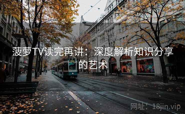 菠萝TV读完再讲：深度解析知识分享的艺术