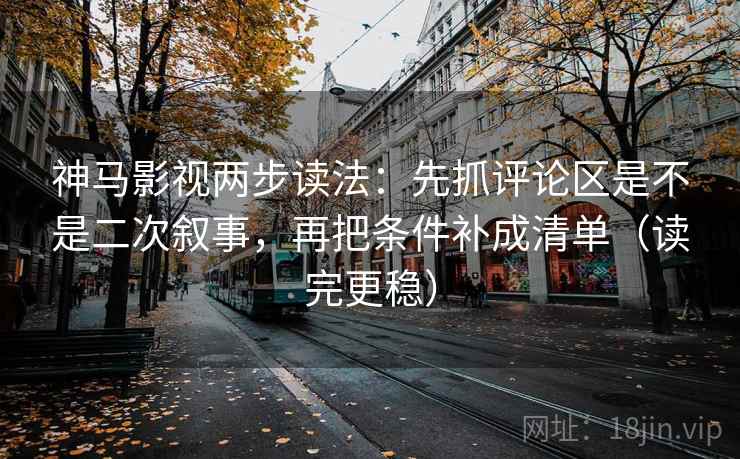 神马影视两步读法:先抓评论区是不是二次叙事,再把条件补成清单(读完更稳) 神马影视两步读法:先抓评论区是不是二次叙事,再把条件补成清单(读完更稳)