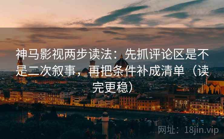 神马影视两步读法:先抓评论区是不是二次叙事,再把条件补成清单(读完更稳) 神马影视两步读法:先抓评论区是不是二次叙事,再把条件补成清单(读完更稳)
