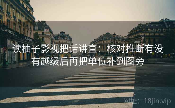 读柚子影视把话讲直:核对推断有没有越级后再把单位补到图旁 读柚子影视把话讲直:核对推断有没有越级后再把单位补到图旁