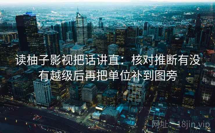 读柚子影视把话讲直:核对推断有没有越级后再把单位补到图旁 读柚子影视把话讲直:核对推断有没有越级后再把单位补到图旁