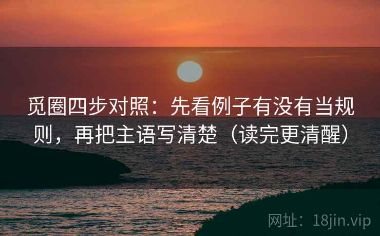 觅圈四步对照：先看例子有没有当规则，再把主语写清楚（读完更清醒）