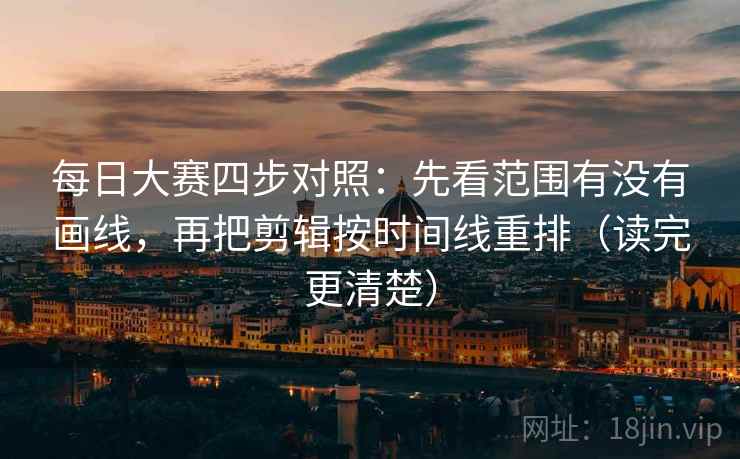 每日大赛四步对照：先看范围有没有画线，再把剪辑按时间线重排（读完更清楚）
