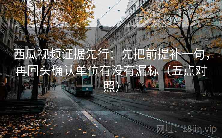 西瓜视频证据先行：先把前提补一句，再回头确认单位有没有漏标（五点对照）