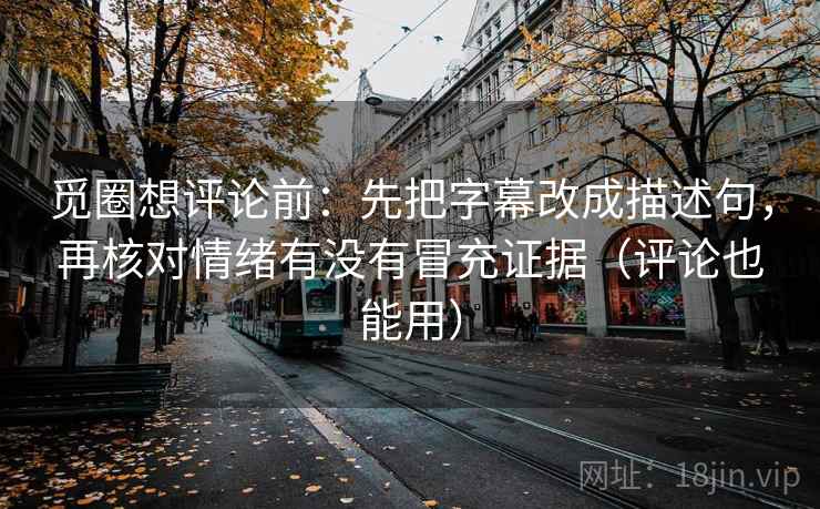 觅圈想评论前:先把字幕改成描述句,再核对情绪有没有冒充证据(评论也能用) 觅圈想评论前:先把字幕改成描述句,再核对情绪有没有冒充证据(评论也能用)