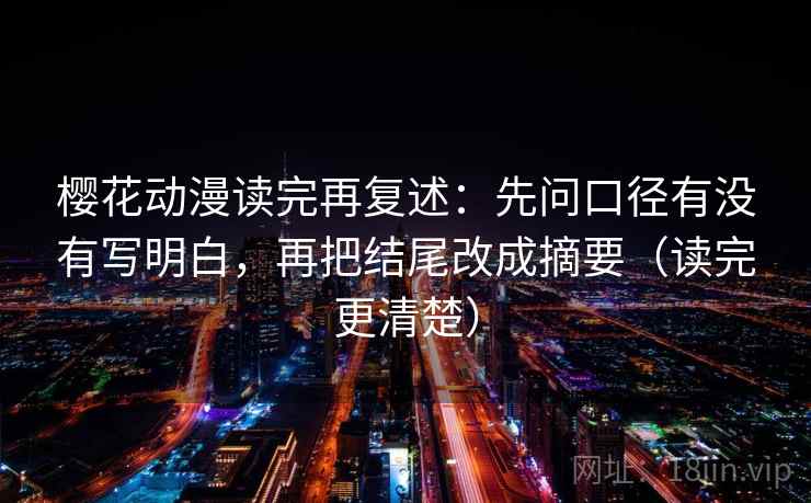 樱花动漫读完再复述:先问口径有没有写明白,再把结尾改成摘要(读完更清楚) 樱花动漫读完再复述:先问口径有没有写明白,再把结尾改成摘要(读完更清楚)