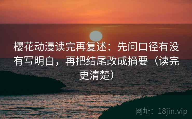 樱花动漫读完再复述:先问口径有没有写明白,再把结尾改成摘要(读完更清楚) 樱花动漫读完再复述:先问口径有没有写明白,再把结尾改成摘要(读完更清楚)
