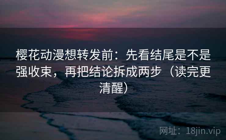 樱花动漫想转发前：先看结尾是不是强收束，再把结论拆成两步（读完更清醒）