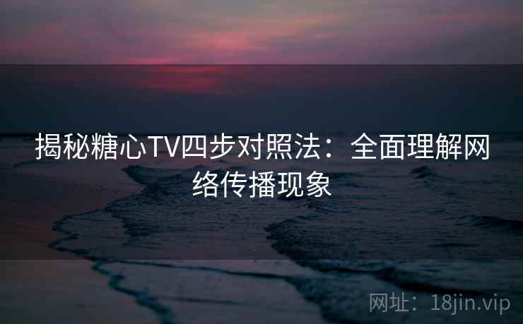 揭秘糖心TV四步对照法：全面理解网络传播现象