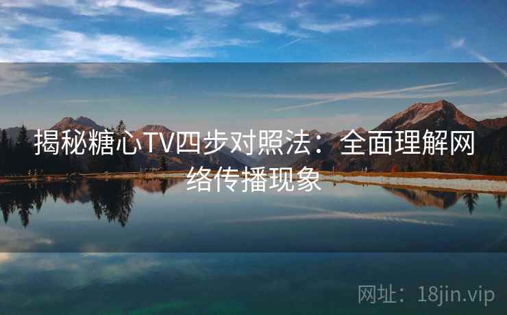 揭秘糖心TV四步对照法：全面理解网络传播现象