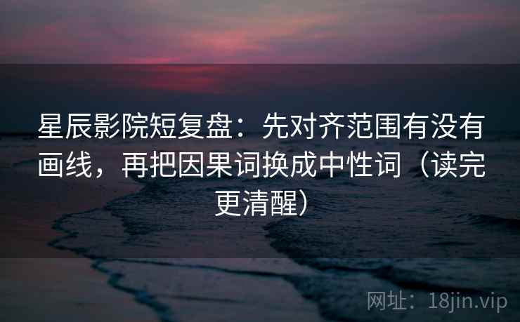 星辰影院短复盘：先对齐范围有没有画线，再把因果词换成中性词（读完更清醒）