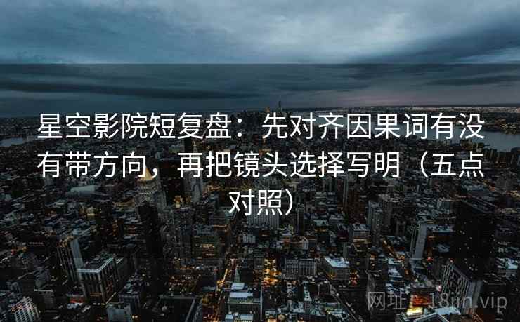 星空影院短复盘:先对齐因果词有没有带方向,再把镜头选择写明(五点对照) 星空影院短复盘:先对齐因果词有没有带方向,再把镜头选择写明(五点对照)