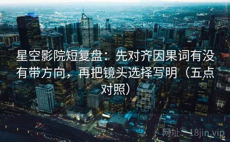 星空影院短复盘:先对齐因果词有没有带方向,再把镜头选择写明(五点对照) 星空影院短复盘:先对齐因果词有没有带方向,再把镜头选择写明(五点对照)
