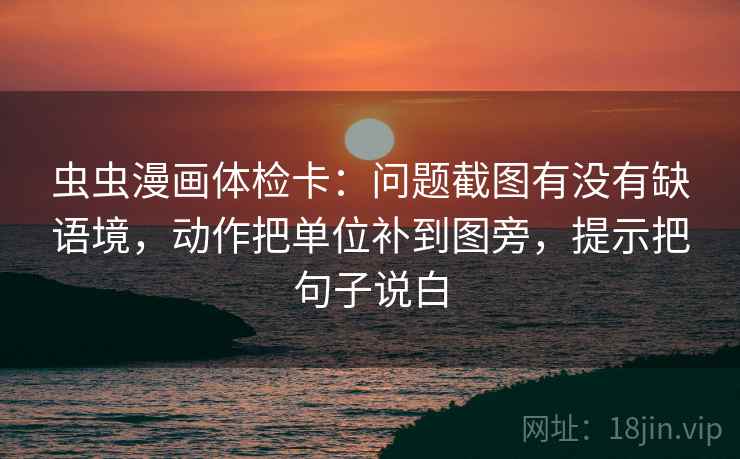 虫虫漫画体检卡:问题截图有没有缺语境,动作把单位补到图旁,提示把句子说白 虫虫漫画体检卡:问题截图有没有缺语境,动作把单位补到图旁,提示把句子说白