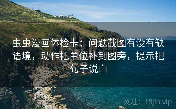 虫虫漫画体检卡:问题截图有没有缺语境,动作把单位补到图旁,提示把句子说白 虫虫漫画体检卡:问题截图有没有缺语境,动作把单位补到图旁,提示把句子说白