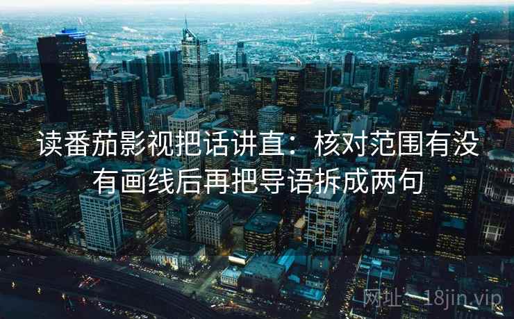 读番茄影视把话讲直:核对范围有没有画线后再把导语拆成两句 读番茄影视把话讲直:核对范围有没有画线后再把导语拆成两句